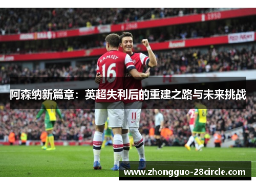 阿森纳新篇章：英超失利后的重建之路与未来挑战