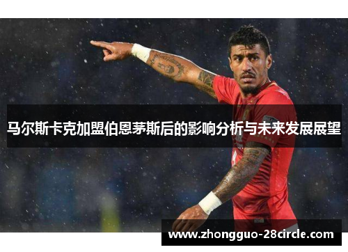 马尔斯卡克加盟伯恩茅斯后的影响分析与未来发展展望