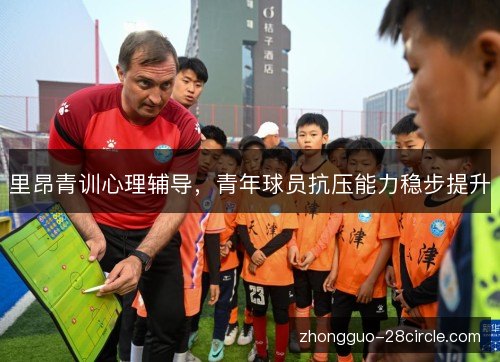 里昂青训心理辅导，青年球员抗压能力稳步提升